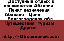 Доступный отдых в пансионатах Абхазии! › Пункт назначения ­ Абхазия › Цена ­ 1 050 - Волгоградская обл. Путешествия, туризм » Другое   